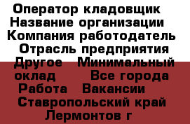 Оператор-кладовщик › Название организации ­ Компания-работодатель › Отрасль предприятия ­ Другое › Минимальный оклад ­ 1 - Все города Работа » Вакансии   . Ставропольский край,Лермонтов г.